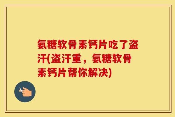 氨糖软骨素钙片吃了盗汗(盗汗重,氨糖软骨素钙片帮你解决) 氨糖软骨素钙片吃了盗汗(盗汗重,氨糖软骨素钙片帮你解决)