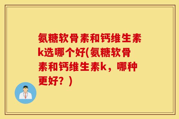 氨糖软骨素和钙维生素k选哪个好(氨糖软骨素和钙维生素k，哪种更好？)