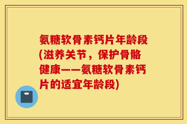 氨糖软骨素钙片年龄段(滋养关节,保护骨骼健康——氨糖软骨素钙片的适宜年龄段) 氨糖软骨素钙片年龄段(滋养关节,保护骨骼健康——氨糖软骨素钙片的适宜年龄段)