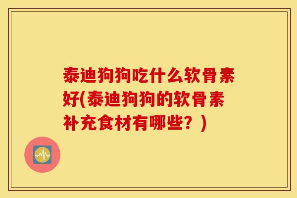 泰迪狗狗吃什么软骨素好(泰迪狗狗的软骨素补充食材有哪些?) 泰迪狗狗吃什么软骨素好(泰迪狗狗的软骨素补充食材有哪些?)