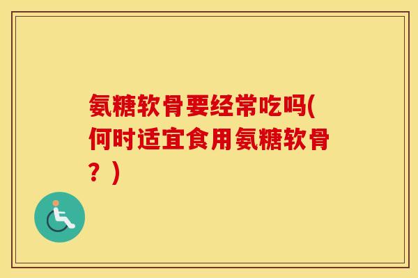 氨糖软骨要经常吃吗(何时适宜食用氨糖软骨？)