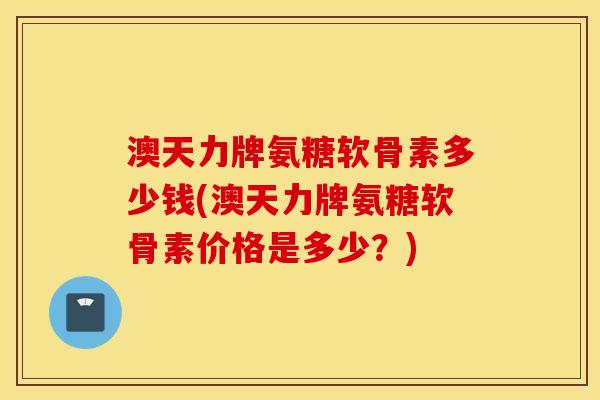 澳天力牌氨糖软骨素多少钱(澳天力牌氨糖软骨素价格是多少?) 澳天力牌氨糖软骨素多少钱(澳天力牌氨糖软骨素价格是多少?)