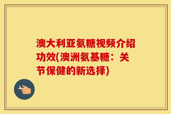 澳大利亚氨糖视频介绍功效(澳洲氨基糖:关节保健的新选择) 澳大利亚氨糖视频介绍功效(澳洲氨基糖:关节保健的新选择)