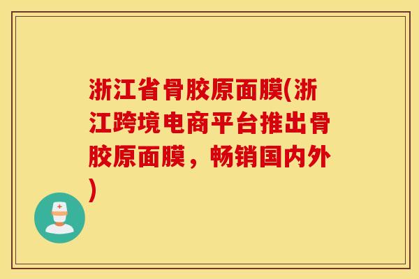 浙江省骨胶原面膜(浙江跨境电商平台推出骨胶原面膜,畅销国内外) 浙江省骨胶原面膜(浙江跨境电商平台推出骨胶原面膜,畅销国内外)