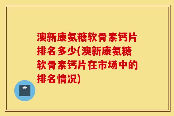 澳新康氨糖软骨素钙片排名多少(澳新康氨糖软骨素钙片在市场中的排名情况)