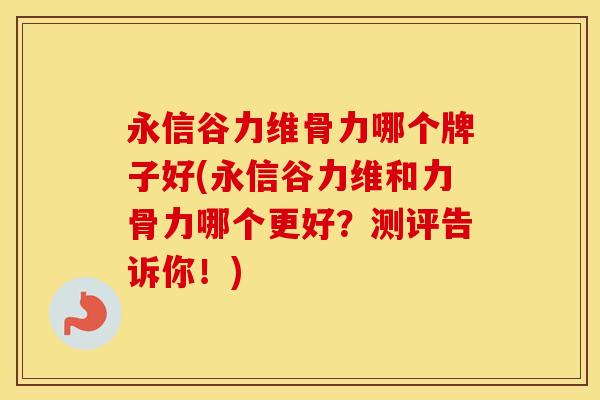 永信谷力维骨力哪个牌子好(永信谷力维和力骨力哪个更好？测评告诉你！)
