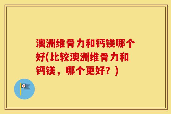 澳洲维骨力和钙镁哪个好(比较澳洲维骨力和钙镁,哪个更好?) 澳洲维骨力和钙镁哪个好(比较澳洲维骨力和钙镁,哪个更好?)