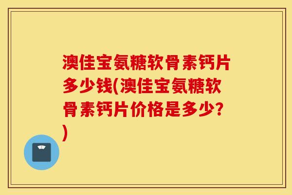 澳佳宝氨糖软骨素钙片多少钱(澳佳宝氨糖软骨素钙片价格是多少?) 澳佳宝氨糖软骨素钙片多少钱(澳佳宝氨糖软骨素钙片价格是多少?)