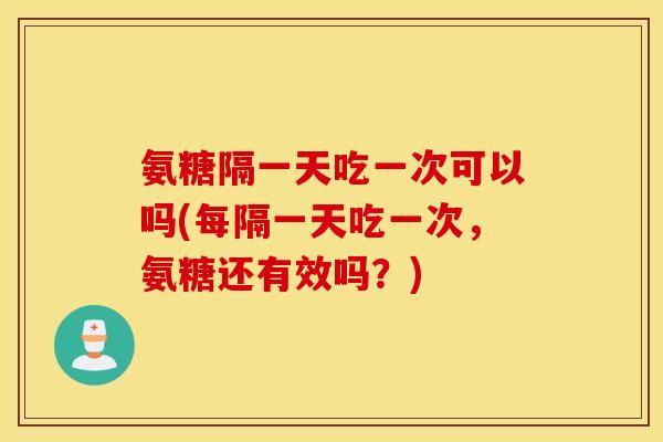 氨糖隔一天吃一次可以吗(每隔一天吃一次,氨糖还有效吗?) 氨糖隔一天吃一次可以吗(每隔一天吃一次,氨糖还有效吗?)