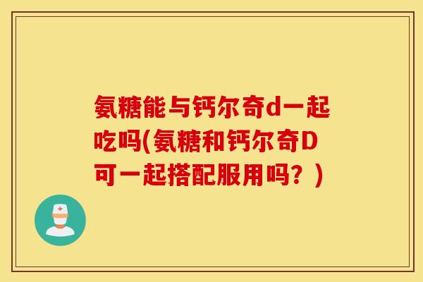 氨糖能与钙尔奇d一起吃吗(氨糖和钙尔奇D可一起搭配服用吗?) 氨糖能与钙尔奇d一起吃吗(氨糖和钙尔奇D可一起搭配服用吗?)