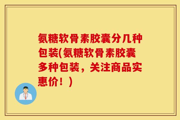 氨糖软骨素胶囊分几种包装(氨糖软骨素胶囊多种包装,关注商品实惠价!) 氨糖软骨素胶囊分几种包装(氨糖软骨素胶囊多种包装,关注商品实惠价!)