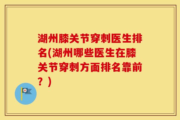 湖州膝关节穿刺医生排名(湖州哪些医生在膝关节穿刺方面排名靠前?) 湖州膝关节穿刺医生排名(湖州哪些医生在膝关节穿刺方面排名靠前?)