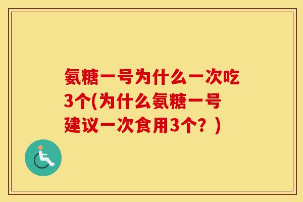 氨糖一号为什么一次吃3个(为什么氨糖一号建议一次食用3个?) 氨糖一号为什么一次吃3个(为什么氨糖一号建议一次食用3个?)