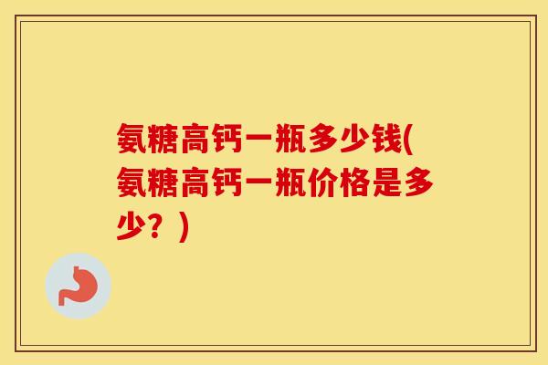 氨糖高钙一瓶多少钱(氨糖高钙一瓶价格是多少?) 氨糖高钙一瓶多少钱(氨糖高钙一瓶价格是多少?)