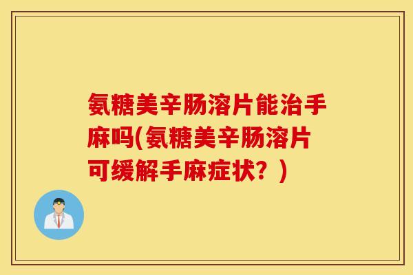 氨糖美辛肠溶片能手麻吗(氨糖美辛肠溶片可缓解手麻症状?) 氨糖美辛肠溶片能手麻吗(氨糖美辛肠溶片可缓解手麻症状?)