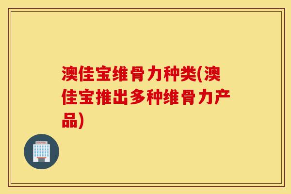 澳佳宝维骨力种类(澳佳宝推出多种维骨力产品) 澳佳宝维骨力种类(澳佳宝推出多种维骨力产品)