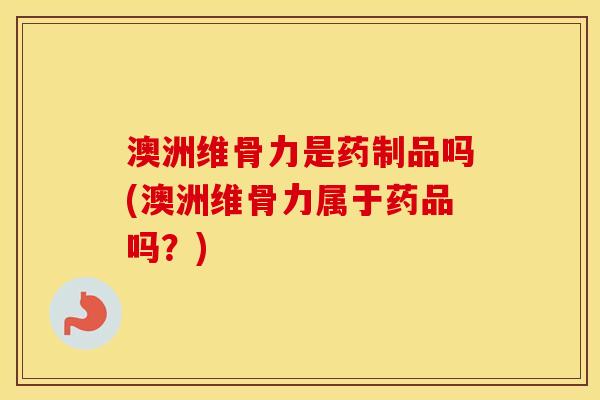 澳洲维骨力是药制品吗(澳洲维骨力属于药品吗？)
