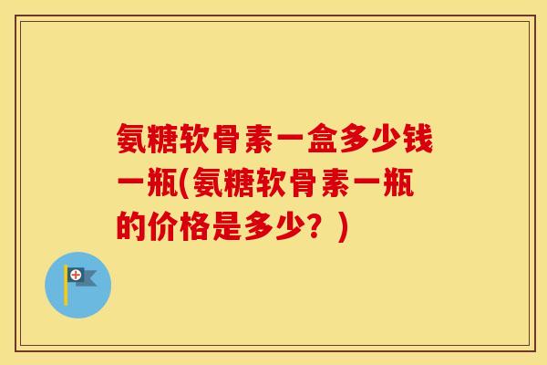 氨糖软骨素一盒多少钱一瓶(氨糖软骨素一瓶的价格是多少?) 氨糖软骨素一盒多少钱一瓶(氨糖软骨素一瓶的价格是多少?)