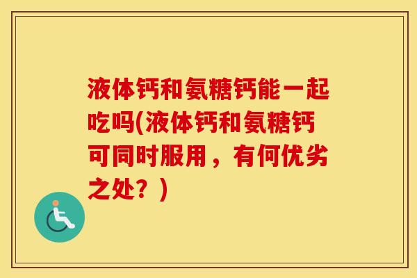 液体钙和氨糖钙能一起吃吗(液体钙和氨糖钙可同时服用,有何优劣之处?) 液体钙和氨糖钙能一起吃吗(液体钙和氨糖钙可同时服用,有何优劣之处?)