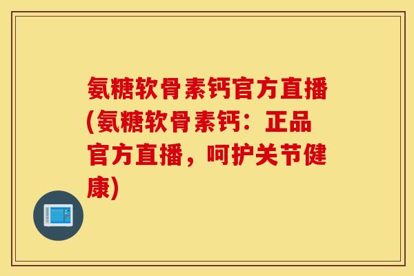 氨糖软骨素钙官方直播(氨糖软骨素钙：正品官方直播，呵护关节健康)