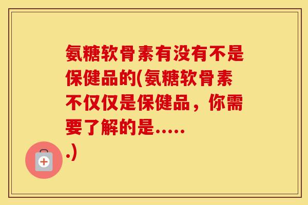 氨糖软骨素有没有不是保健品的(氨糖软骨素不仅仅是保健品，你需要了解的是......)