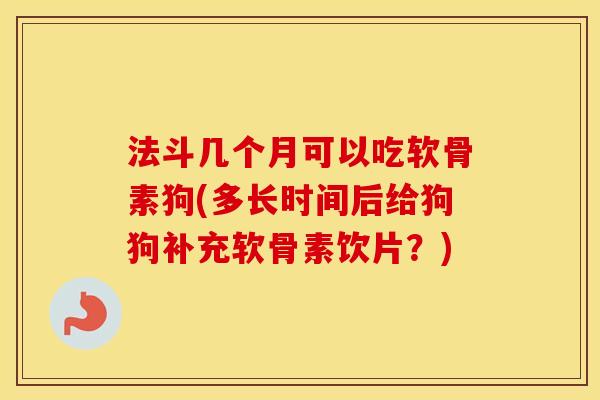 法斗几个月可以吃软骨素狗(多长时间后给狗狗补充软骨素饮片?) 法斗几个月可以吃软骨素狗(多长时间后给狗狗补充软骨素饮片?)