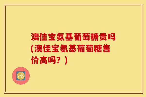 澳佳宝氨基葡萄糖贵吗(澳佳宝氨基葡萄糖售价高吗?) 澳佳宝氨基葡萄糖贵吗(澳佳宝氨基葡萄糖售价高吗?)