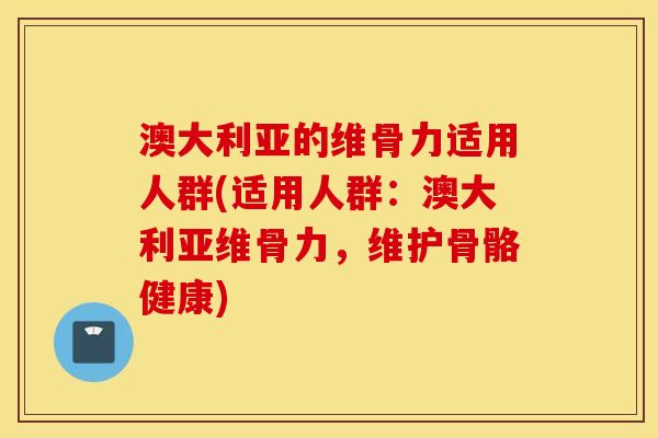 澳大利亚的维骨力适用人群(适用人群:澳大利亚维骨力,维护骨骼健康) 澳大利亚的维骨力适用人群(适用人群:澳大利亚维骨力,维护骨骼健康)