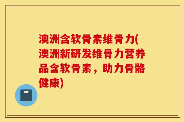 澳洲含软骨素维骨力(澳洲新研发维骨力营养品含软骨素,助力骨骼健康) 澳洲含软骨素维骨力(澳洲新研发维骨力营养品含软骨素,助力骨骼健康)