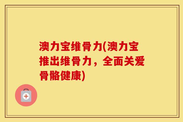澳力宝维骨力(澳力宝推出维骨力,全面关爱骨骼健康) 澳力宝维骨力(澳力宝推出维骨力,全面关爱骨骼健康)