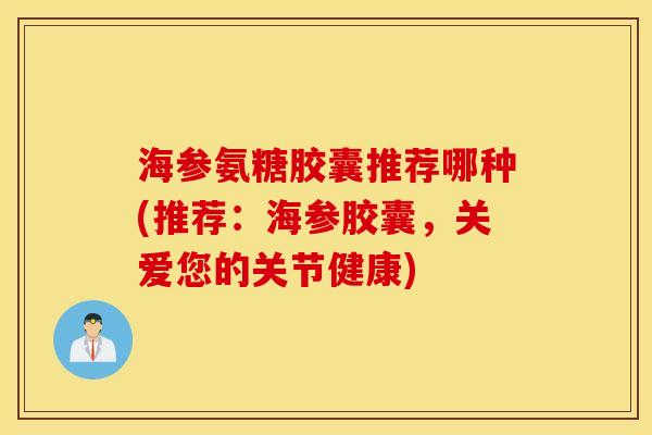 海参氨糖胶囊推荐哪种(推荐:海参胶囊,关爱您的关节健康) 海参氨糖胶囊推荐哪种(推荐:海参胶囊,关爱您的关节健康)