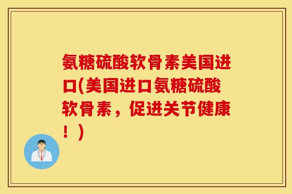 氨糖硫酸软骨素美国进口(美国进口氨糖硫酸软骨素,促进关节健康!) 氨糖硫酸软骨素美国进口(美国进口氨糖硫酸软骨素,促进关节健康!)