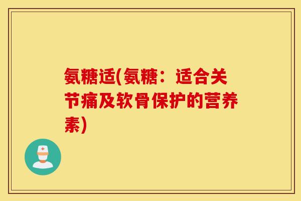 氨糖适(氨糖:适合关节痛及软骨保护的营养素) 氨糖适(氨糖:适合关节痛及软骨保护的营养素)