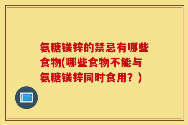 氨糖镁锌的禁忌有哪些食物(哪些食物不能与氨糖镁锌同时食用?) 氨糖镁锌的禁忌有哪些食物(哪些食物不能与氨糖镁锌同时食用?)