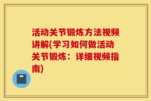 活动关节锻炼方法视频讲解(学习如何做活动关节锻炼：详细视频指南)