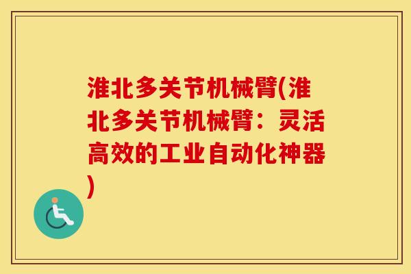 淮北多关节机械臂(淮北多关节机械臂：灵活高效的工业自动化神器)