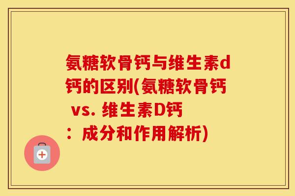 氨糖软骨钙与维生素d钙的区别(氨糖软骨钙 vs. 维生素D钙:成分和作用解析) 氨糖软骨钙与维生素d钙的区别(氨糖软骨钙 vs. 维生素D钙:成分和作用解析)
