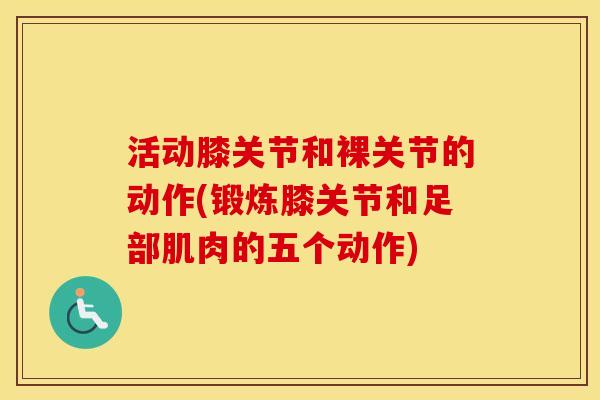 活动膝关节和裸关节的动作(锻炼膝关节和足部肌肉的五个动作)