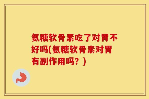 氨糖软骨素吃了对胃不好吗(氨糖软骨素对胃有副作用吗？)