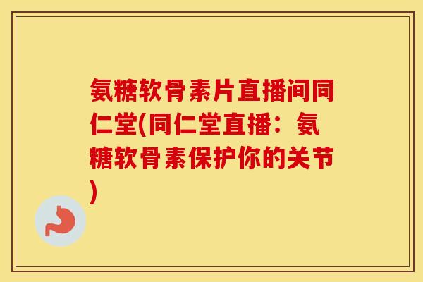 氨糖软骨素片直播间同仁堂(同仁堂直播:氨糖软骨素保护你的关节) 氨糖软骨素片直播间同仁堂(同仁堂直播:氨糖软骨素保护你的关节)