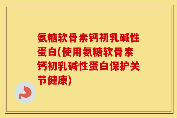 氨糖软骨素钙初乳碱性蛋白(使用氨糖软骨素钙初乳碱性蛋白保护关节健康) 氨糖软骨素钙初乳碱性蛋白(使用氨糖软骨素钙初乳碱性蛋白保护关节健康)
