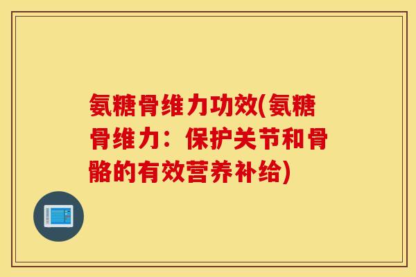 氨糖骨维力功效(氨糖骨维力：保护关节和骨骼的有效营养补给)
