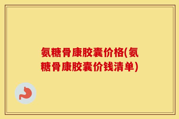 氨糖骨康胶囊价格(氨糖骨康胶囊价钱清单)