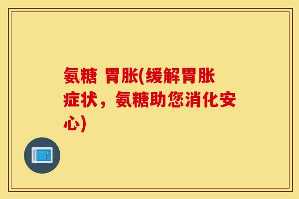 氨糖 胃胀(缓解胃胀症状,氨糖助您消化安心) 氨糖 胃胀(缓解胃胀症状,氨糖助您消化安心)