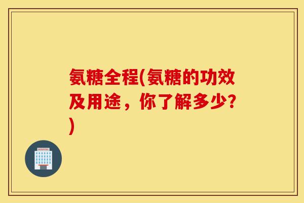 氨糖全程(氨糖的功效及用途，你了解多少？)