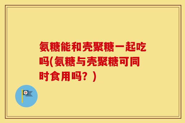 氨糖能和壳聚糖一起吃吗(氨糖与壳聚糖可同时食用吗?) 氨糖能和壳聚糖一起吃吗(氨糖与壳聚糖可同时食用吗?)