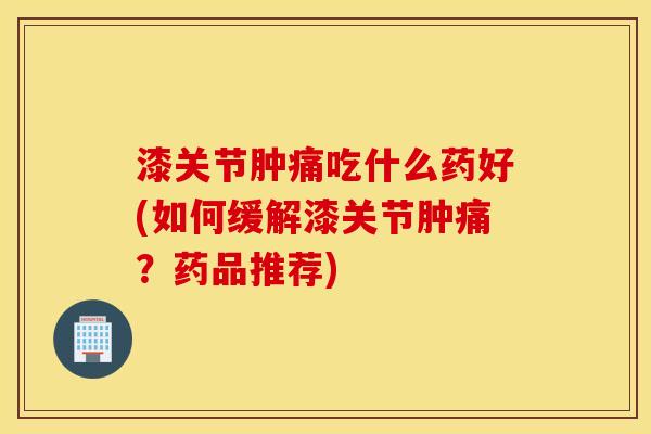 漆关节肿痛吃什么药好(如何缓解漆关节肿痛？药品推荐)