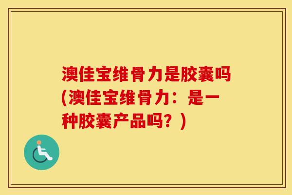 澳佳宝维骨力是胶囊吗(澳佳宝维骨力:是一种胶囊产品吗?) 澳佳宝维骨力是胶囊吗(澳佳宝维骨力:是一种胶囊产品吗?)