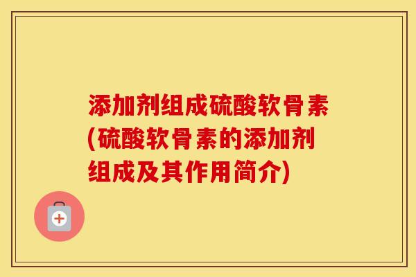 添加剂组成硫酸软骨素(硫酸软骨素的添加剂组成及其作用简介) 添加剂组成硫酸软骨素(硫酸软骨素的添加剂组成及其作用简介)