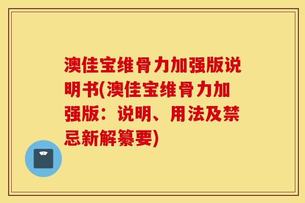 澳佳宝维骨力加强版说明书(澳佳宝维骨力加强版:说明、用法及禁忌新解纂要) 澳佳宝维骨力加强版说明书(澳佳宝维骨力加强版:说明、用法及禁忌新解纂要)